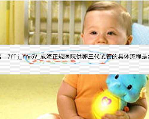 广州代孕女人哪里找电话|i7fTj_YYm5V_威海正规医院供卵三代试管的具体流程是怎