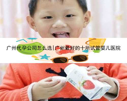广州代孕公司怎么选|广州最好的十所试管婴儿医院